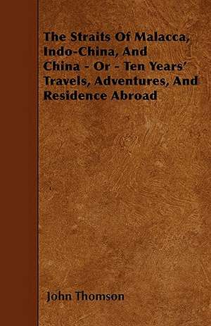 The Straits Of Malacca, Indo-China, And China - Or - Ten Years' Travels, Adventures, And Residence Abroad de John Thomson