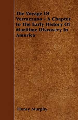 The Voyage Of Verrazzano - A Chapter In The Early History Of Maritime Discovery In America de Henry Murphy