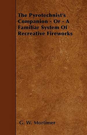 The Pyrotechnist's Companion - Or - A Familiar System Of Recreative Fireworks de G. W. Mortimer