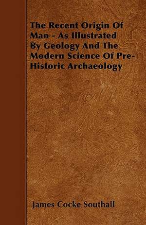 The Recent Origin Of Man - As Illustrated By Geology And The Modern Science Of Pre-Historic Archaeology de James Cocke Southall