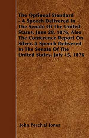 The Optional Standard - A Speech Delivered In The Senate Of The United States, June 28, 1876, Also The Conference Report On Silver, A Speech Delivered In The Senate Of The United States, July 15, 1876 de John Percival Jones