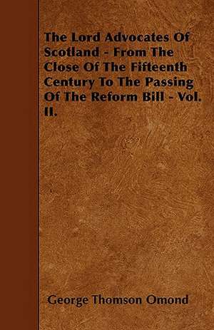 The Lord Advocates Of Scotland - From The Close Of The Fifteenth Century To The Passing Of The Reform Bill - Vol. II. de George Thomson Omond