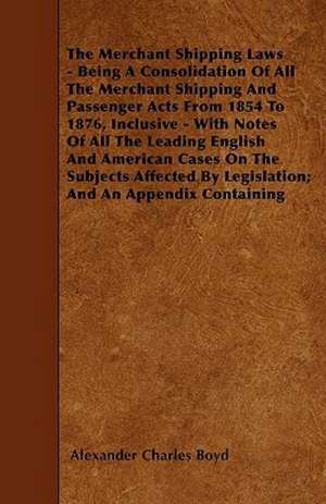 The Merchant Shipping Laws - Being A Consolidation Of All The Merchant Shipping And Passenger Acts From 1854 To 1876, Inclusive - With Notes Of All The Leading English And American Cases On The Subjects Affected By Legislation; And An Appendix Containing de Alexander Charles Boyd