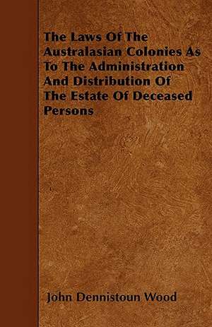 The Laws Of The Australasian Colonies As To The Administration And Distribution Of The Estate Of Deceased Persons de John Dennistoun Wood