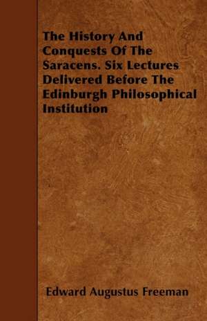 The History And Conquests Of The Saracens. Six Lectures Delivered Before The Edinburgh Philosophical Institution de Edward Augustus Freeman