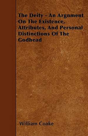 The Deity - An Argnment On The Existence, Attributes, And Personal Distinctions Of The Godhead de William Cooke