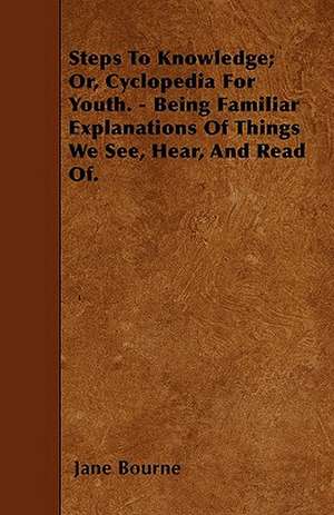 Steps To Knowledge; Or, Cyclopedia For Youth. - Being Familiar Explanations Of Things We See, Hear, And Read Of. de Jane Bourne