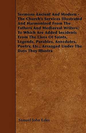 Sermons Ancient And Modern - The Church's Services Illustrated And Harmonized From The Fathers And Mediaeval Writers; To Which Are Added Incidents From The Lives Of Saints, Legends, Parables, Anecdotes, Poetry, Etc., Arranged Under The Days They Illustra de Samuel John Eales