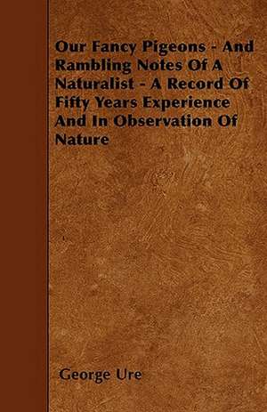 Our Fancy Pigeons - And Rambling Notes Of A Naturalist - A Record Of Fifty Years Experience And In Observation Of Nature de George Ure