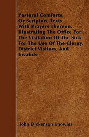 Pastoral Comforts, Or Scripture Texts With Prayers Thereon, Illustrating The Office For The Visitation Of The Sick - For The Use Of The Clergy, District Visitors, And Invalids de John Dickenson Knowles