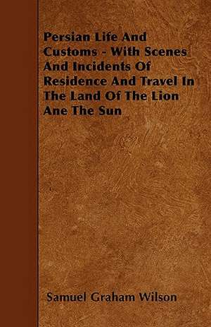 Persian Life And Customs - With Scenes And Incidents Of Residence And Travel In The Land Of The Lion Ane The Sun de Samuel Graham Wilson