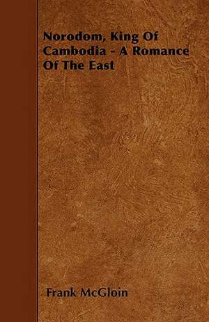 Norodom, King Of Cambodia - A Romance Of The East de Frank McGloin