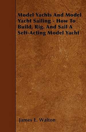 Model Yachts And Model Yacht Sailing - How To Build, Rig. And Sail A Self-Acting Model Yacht de James E. Walton