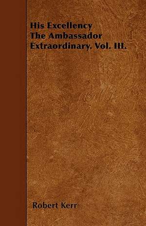 His Excellency The Ambassador Extraordinary. Vol. III. de Robert Kerr