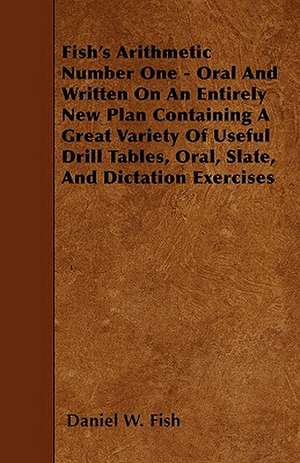 Fish's Arithmetic Number One - Oral And Written On An Entirely New Plan Containing A Great Variety Of Useful Drill Tables, Oral, Slate, And Dictation Exercises de Daniel W. Fish