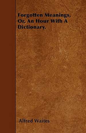 Forgotten Meanings, Or, An Hour With A Dictionary. de Alfred Waites