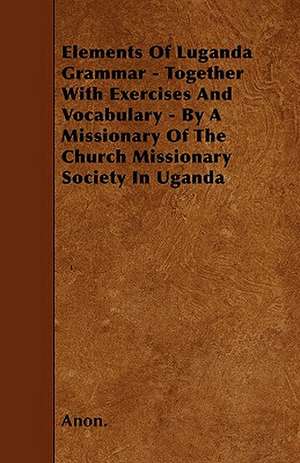 Elements Of Luganda Grammar - Together With Exercises And Vocabulary - By A Missionary Of The Church Missionary Society In Uganda de Anon.