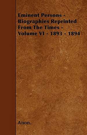 Eminent Persons - Biographies Reprinted From The Times - Volume VI - 1893 - 1894 de Anon.