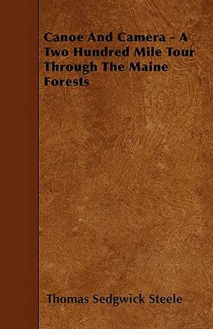 Canoe And Camera - A Two Hundred Mile Tour Through The Maine Forests de Thomas Sedgwick Steele