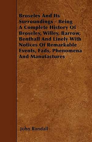 Broseley And Its Surroundings - Being A Complete History Of Broseley, Willey, Barrow, Benthall And Linely With Notices Of Remarkable Events, Fads, Phenomena And Manufactures de John Randall