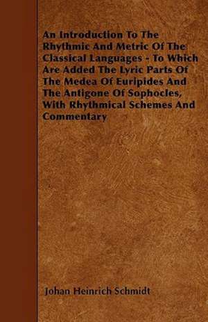 An Introduction To The Rhythmic And Metric Of The Classical Languages - To Which Are Added The Lyric Parts Of The Medea Of Euripides And The Antigone Of Sophocles, With Rhythmical Schemes And Commentary de Johan Heinrich Schmidt