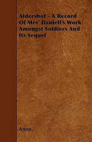 Aldershot - A Record Of Mrs' Daniell's Work Amongst Soldiers And Its Sequel de Anon.