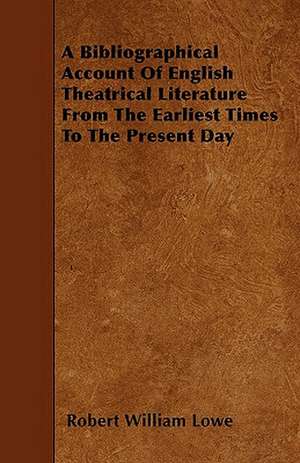 A Bibliographical Account Of English Theatrical Literature From The Earliest Times To The Present Day de Robert William Lowe