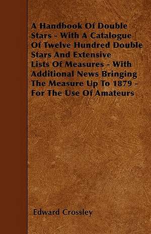 A Handbook Of Double Stars - With A Catalogue Of Twelve Hundred Double Stars And Extensive Lists Of Measures - With Additional News Bringing The Measure Up To 1879 - For The Use Of Amateurs de Edward Crossley