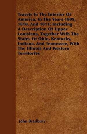 Travels In The Interior Of America, In The Years 1809, 1810, And 1811; Including A Description Of Upper Louisiana, Together With The States Of Ohio, Kentucky, Indiana, And Tennessee, With The Illinois And Western Territories de John Bradbury