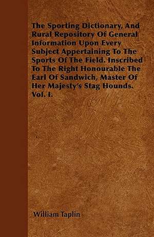 The Sporting Dictionary, And Rural Repository Of General Information Upon Every Subject Appertaining To The Sports Of The Field. Inscribed To The Right Honourable The Earl Of Sandwich, Master Of Her Majesty's Stag Hounds. Vol. I. de William Taplin