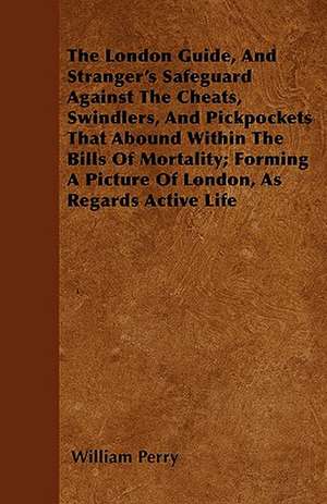 The London Guide, And Stranger's Safeguard Against The Cheats, Swindlers, And Pickpockets That Abound Within The Bills Of Mortality; Forming A Picture Of London, As Regards Active Life de William Perry