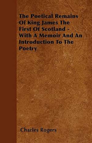 The Poetical Remains Of King James The First Of Scotland - With A Memoir And An Introduction To The Poetry de Charles Rogers