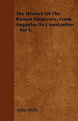 The History Of The Roman Emperors, From Augustus To Constantine - Vol V. de John Mills