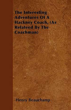 The Interesting Adventures Of A Hackney Coach, (As Relateed By The Coachman) de Henry Beauchamp