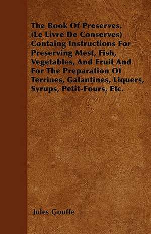 The Book of Preserves. (Le Livre De Conserves) Containing Instructions for Preserving Meat, Fish, Vegetables, and Fruit and for the Preparation of Terrines, Galantines, Liquers, Syrups, Petit-Fours, Etc. de Jules Gouffe