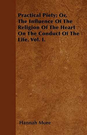 Practical Piety; Or, The Influence Of The Religion Of The Heart On The Conduct Of The Life. Vol. I. de Hannah More