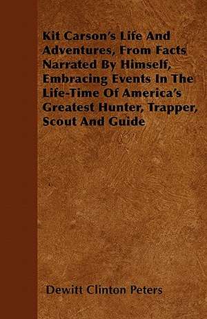 Kit Carson's Life And Adventures, From Facts Narrated By Himself, Embracing Events In The Life-Time Of America's Greatest Hunter, Trapper, Scout And Guide de Dewitt Clinton Peters