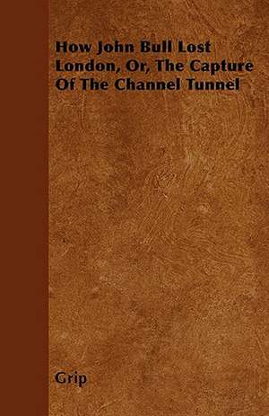 How John Bull Lost London, Or, The Capture Of The Channel Tunnel de Grip