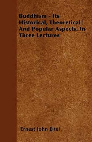 Buddhism - Its Historical, Theoretical And Popular Aspects. In Three Lectures de Ernest John Eitel