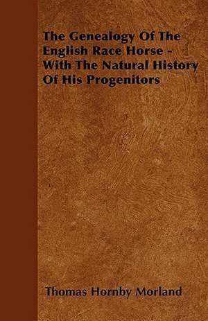 The Genealogy Of The English Race Horse - With The Natural History Of His Progenitors de Thomas Hornby Morland