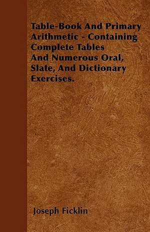 Table-Book And Primary Arithmetic - Containing Complete Tables And Numerous Oral, Slate, And Dictionary Exercises. de Joseph Ficklin