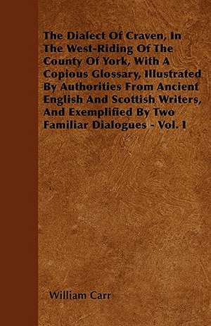 The Dialect Of Craven, In The West-Riding Of The County Of York, With A Copious Glossary, Illustrated By Authorities From Ancient English And Scottish Writers, And Exemplified By Two Familiar Dialogues - Vol. I de William Carr