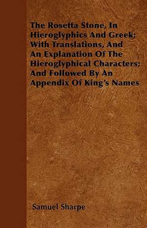 The Rosetta Stone, In Hieroglyphics And Greek; With Translations, And An Explanation Of The Hieroglyphical Characters; And Followed By An Appendix Of King's Names de Samuel Sharpe