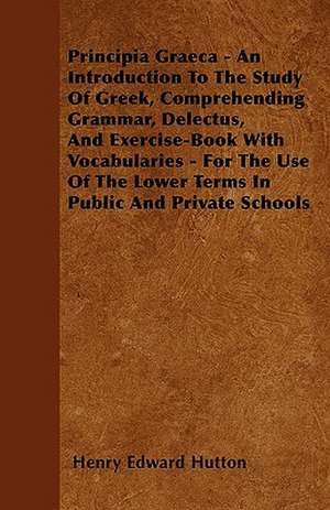 Principia Graeca - An Introduction To The Study Of Greek, Comprehending Grammar, Delectus, And Exercise-Book With Vocabularies - For The Use Of The Lower Terms In Public And Private Schools de Henry Edward Hutton