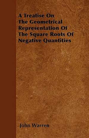 A Treatise On The Geometrical Representation Of The Square Roots Of Negative Quantities de John Warren