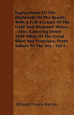 Explorations of the Highlands of the Brazil; With a Full Account of the Gold and Diamond Mines - Also, Canoeing Down 1500 Miles of the Great River Sao de Richard Francis Burton