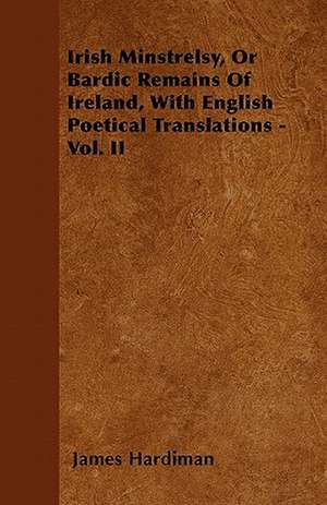 Irish Minstrelsy, Or Bardic Remains Of Ireland, With English Poetical Translations - Vol. II de James Hardiman