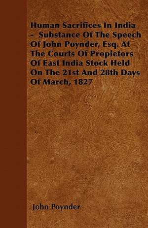 Human Sacrifices In India - Substance Of The Speech Of John Poynder, Esq. At The Courts Of Propietors Of East India Stock Held On The 21st And 28th Days Of March, 1827 de John Poynder