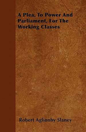 A Plea, To Power And Parliament, For The Working Classes de Robert Aglionby Slaney