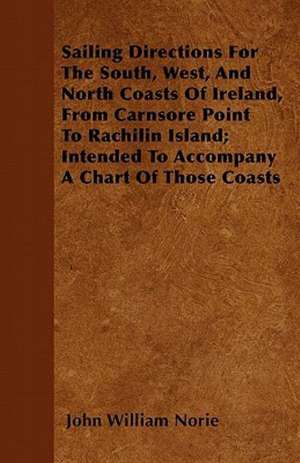 Sailing Directions For The South, West, And North Coasts Of Ireland, From Carnsore Point To Rachilin Island; Intended To Accompany A Chart Of Those Coasts de John William Norie